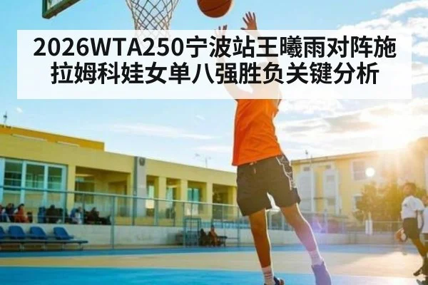 2026WTA250宁波站王曦雨对阵施拉姆科娃女单八强胜负关键分析