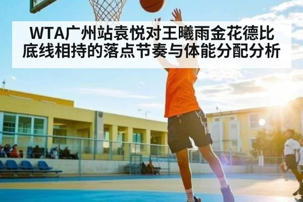WTA广州站袁悦对王曦雨金花德比底线相持的落点节奏与体能分配分析