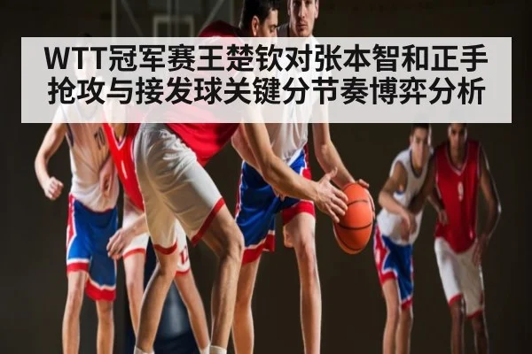 WTT冠军赛王楚钦对张本智和正手抢攻与接发球关键分节奏博弈分析